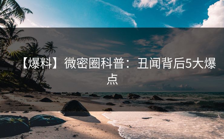 【爆料】微密圈科普：丑闻背后5大爆点