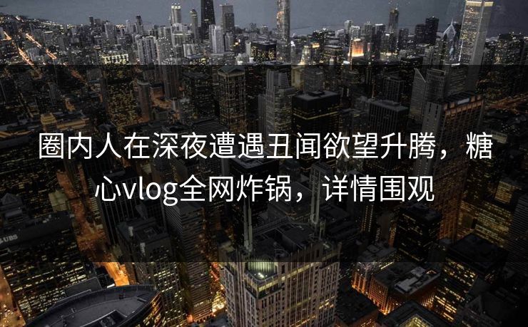 圈内人在深夜遭遇丑闻欲望升腾，糖心vlog全网炸锅，详情围观