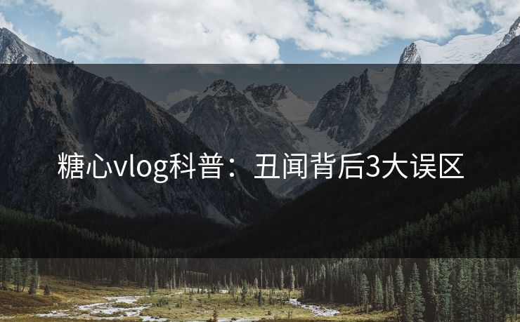 糖心vlog科普：丑闻背后3大误区