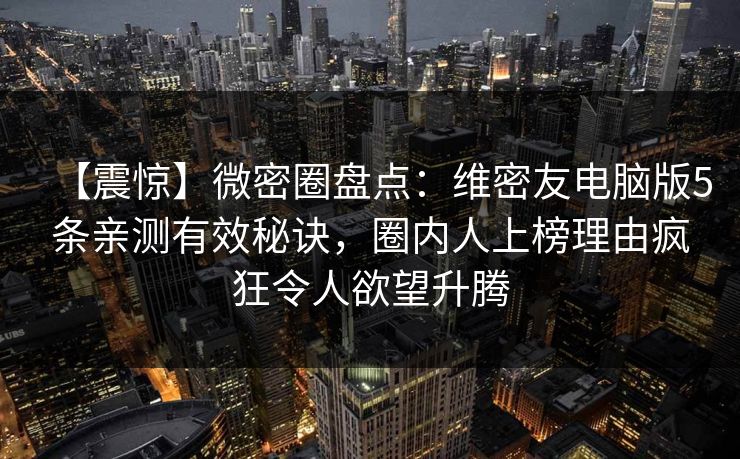 【震惊】微密圈盘点：维密友电脑版5条亲测有效秘诀，圈内人上榜理由疯狂令人欲望升腾