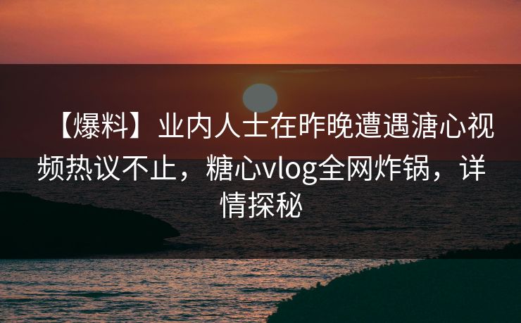 【爆料】业内人士在昨晚遭遇溏心视频热议不止，糖心vlog全网炸锅，详情探秘