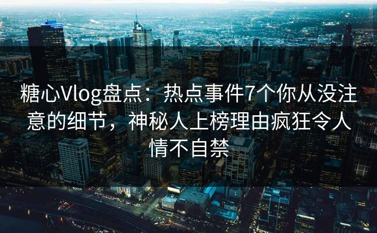 糖心Vlog盘点：热点事件7个你从没注意的细节，神秘人上榜理由疯狂令人情不自禁
