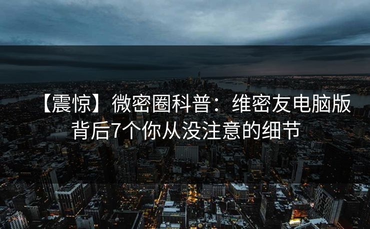 【震惊】微密圈科普：维密友电脑版背后7个你从没注意的细节