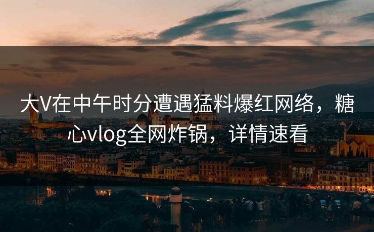 大V在中午时分遭遇猛料爆红网络，糖心vlog全网炸锅，详情速看