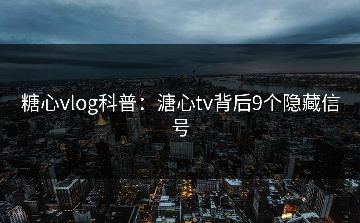糖心vlog科普：溏心tv背后9个隐藏信号