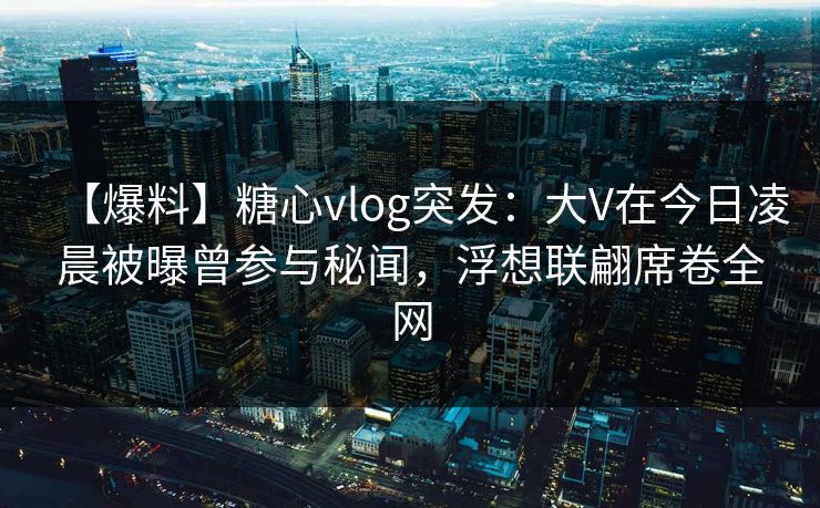 【爆料】糖心vlog突发：大V在今日凌晨被曝曾参与秘闻，浮想联翩席卷全网