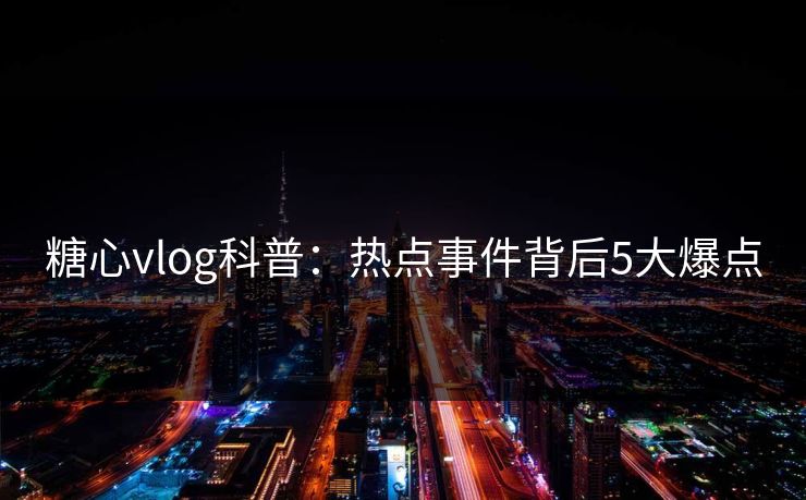 糖心vlog科普：热点事件背后5大爆点