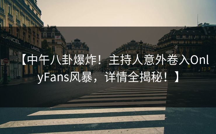 【中午八卦爆炸！主持人意外卷入OnlyFans风暴，详情全揭秘！】