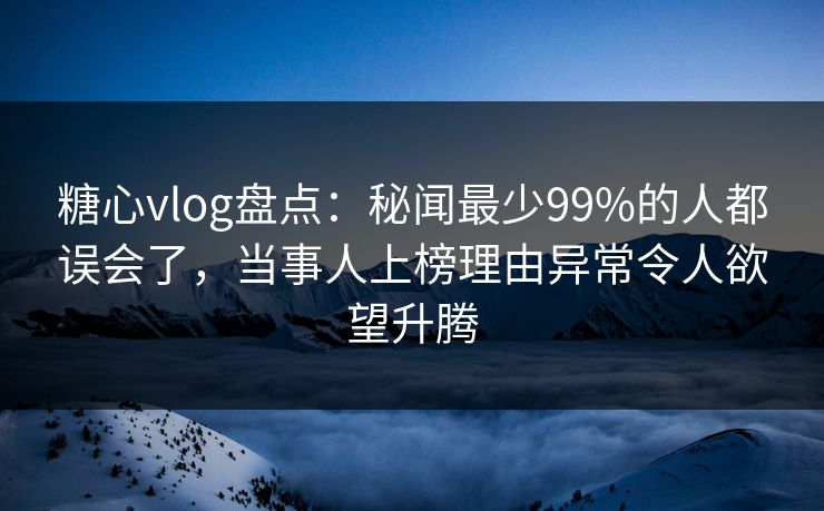 糖心vlog盘点:秘闻最少99%的人都误会了,当事人上榜理由异常令人欲望升腾 糖心vlog盘点:秘闻最少99%的人都误会了,当事人上榜理由异常令人欲望升腾