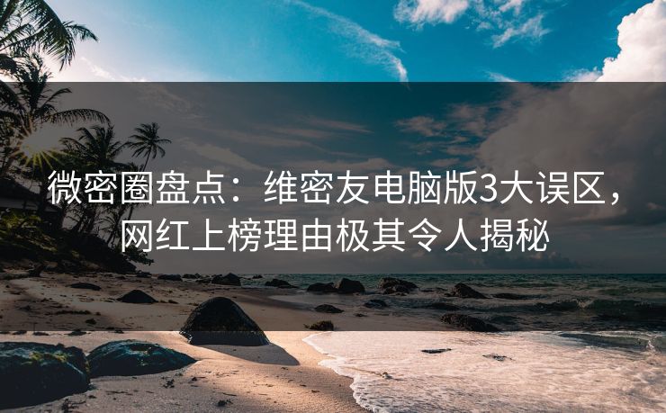 微密圈盘点：维密友电脑版3大误区，网红上榜理由极其令人揭秘