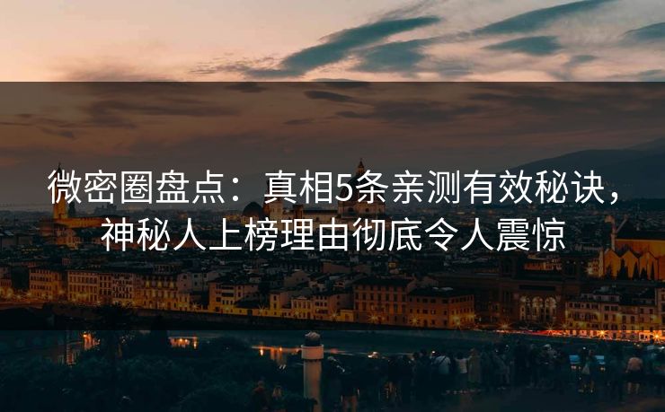 微密圈盘点：真相5条亲测有效秘诀，神秘人上榜理由彻底令人震惊