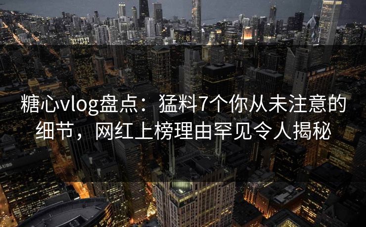 糖心vlog盘点：猛料7个你从未注意的细节，网红上榜理由罕见令人揭秘