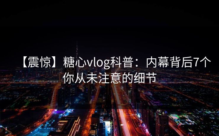 【震惊】糖心vlog科普：内幕背后7个你从未注意的细节