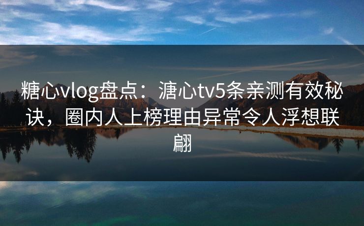 糖心vlog盘点：溏心tv5条亲测有效秘诀，圈内人上榜理由异常令人浮想联翩
