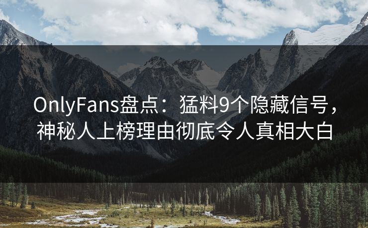 OnlyFans盘点：猛料9个隐藏信号，神秘人上榜理由彻底令人真相大白