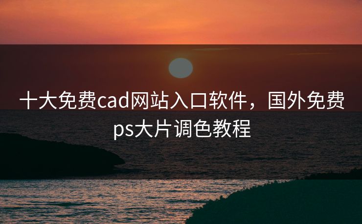 十大免费cad网站入口软件，国外免费ps大片调色教程
