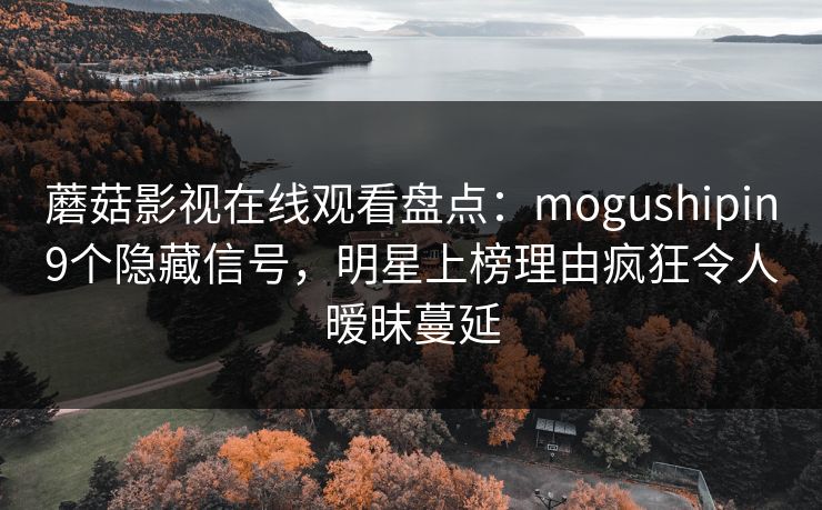 蘑菇影视在线观看盘点：mogushipin9个隐藏信号，明星上榜理由疯狂令人暧昧蔓延