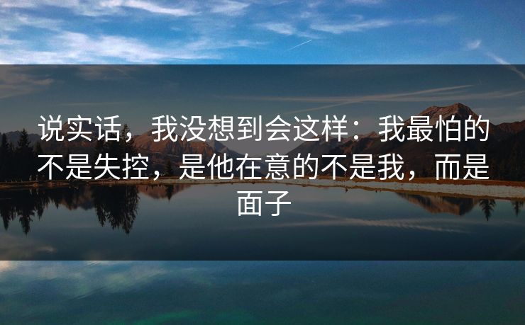 说实话，我没想到会这样：我最怕的不是失控，是他在意的不是我，而是面子