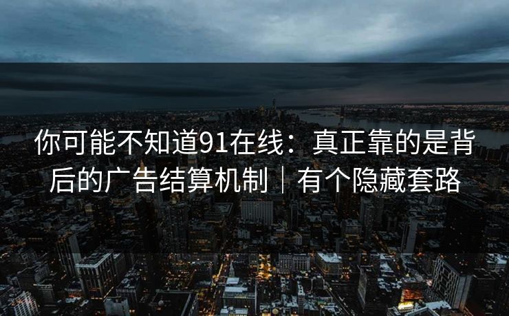 你可能不知道91在线：真正靠的是背后的广告结算机制｜有个隐藏套路