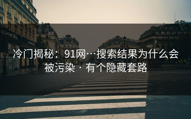 冷门揭秘:91网…搜索结果为什么会被污染 · 有个隐藏套路 冷门揭秘:91网…搜索结果为什么会被污染 · 有个隐藏套路