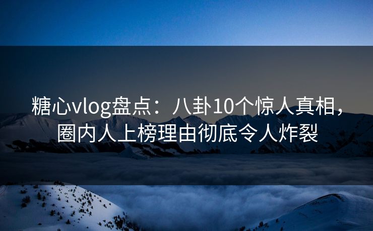 糖心vlog盘点：八卦10个惊人真相，圈内人上榜理由彻底令人炸裂
