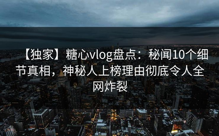 【独家】糖心vlog盘点：秘闻10个细节真相，神秘人上榜理由彻底令人全网炸裂