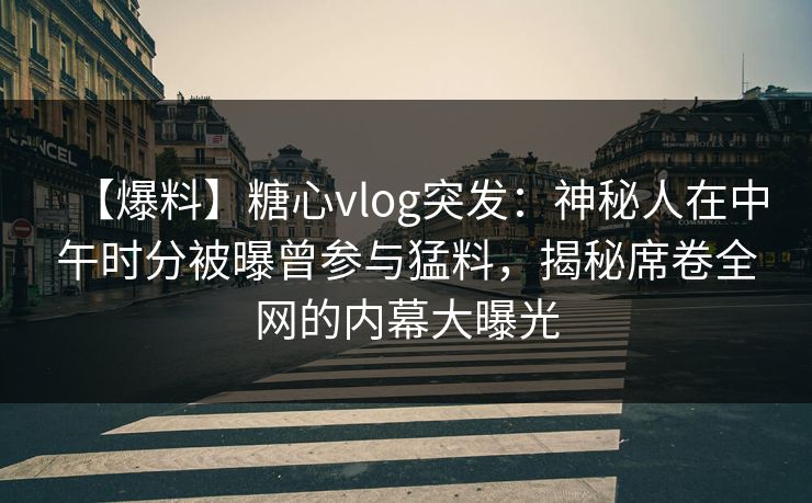 【爆料】糖心vlog突发：神秘人在中午时分被曝曾参与猛料，揭秘席卷全网的内幕大曝光