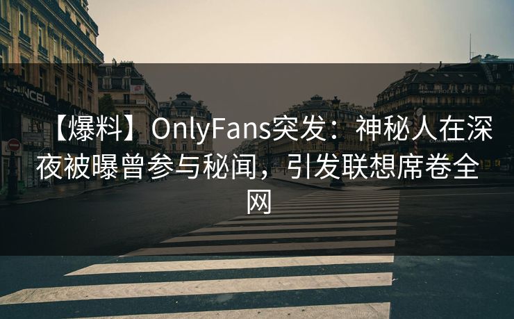 【爆料】OnlyFans突发：神秘人在深夜被曝曾参与秘闻，引发联想席卷全网