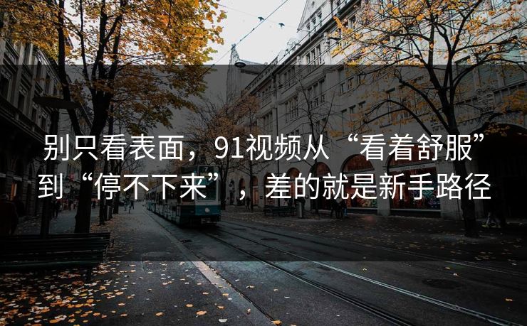 别只看表面，91视频从“看着舒服”到“停不下来”，差的就是新手路径