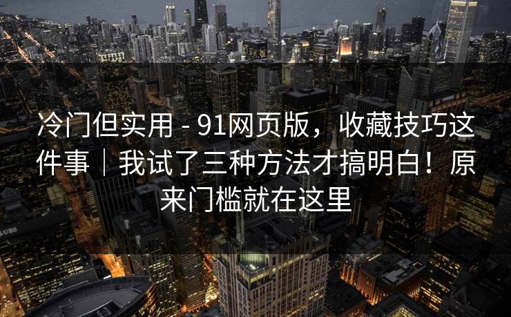 冷门但实用 - 91网页版，收藏技巧这件事｜我试了三种方法才搞明白！原来门槛就在这里