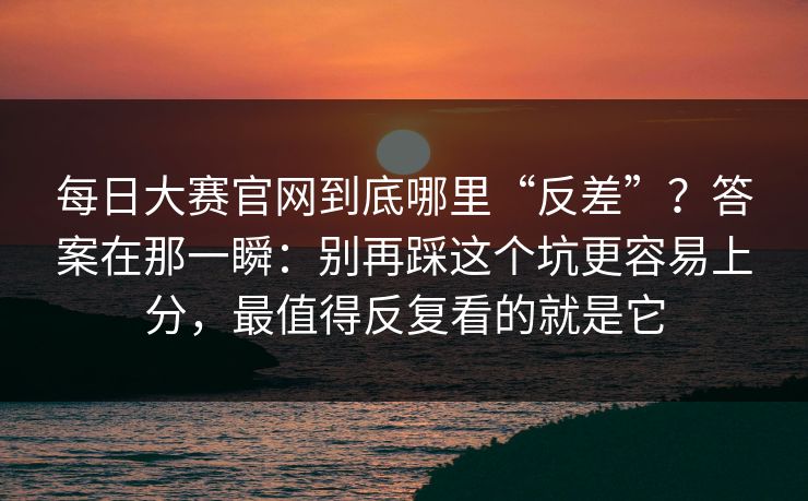 每日大赛官网到底哪里“反差”？答案在那一瞬：别再踩这个坑更容易上分，最值得反复看的就是它
