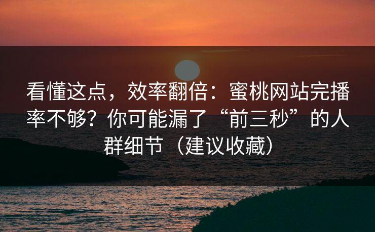 看懂这点，效率翻倍：蜜桃网站完播率不够？你可能漏了“前三秒”的人群细节（建议收藏）