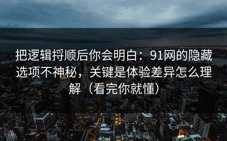 把逻辑捋顺后你会明白：91网的隐藏选项不神秘，关键是体验差异怎么理解（看完你就懂）