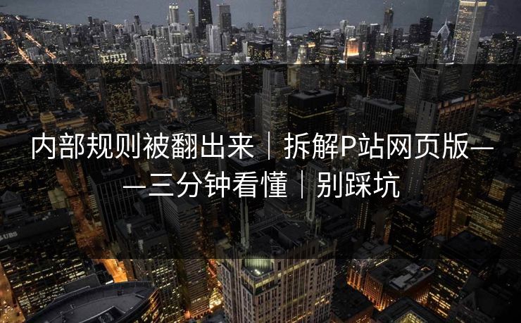 内部规则被翻出来｜拆解P站网页版——三分钟看懂｜别踩坑