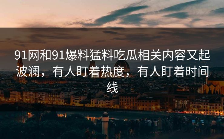 91网和91爆料猛料吃瓜相关内容又起波澜，有人盯着热度，有人盯着时间线